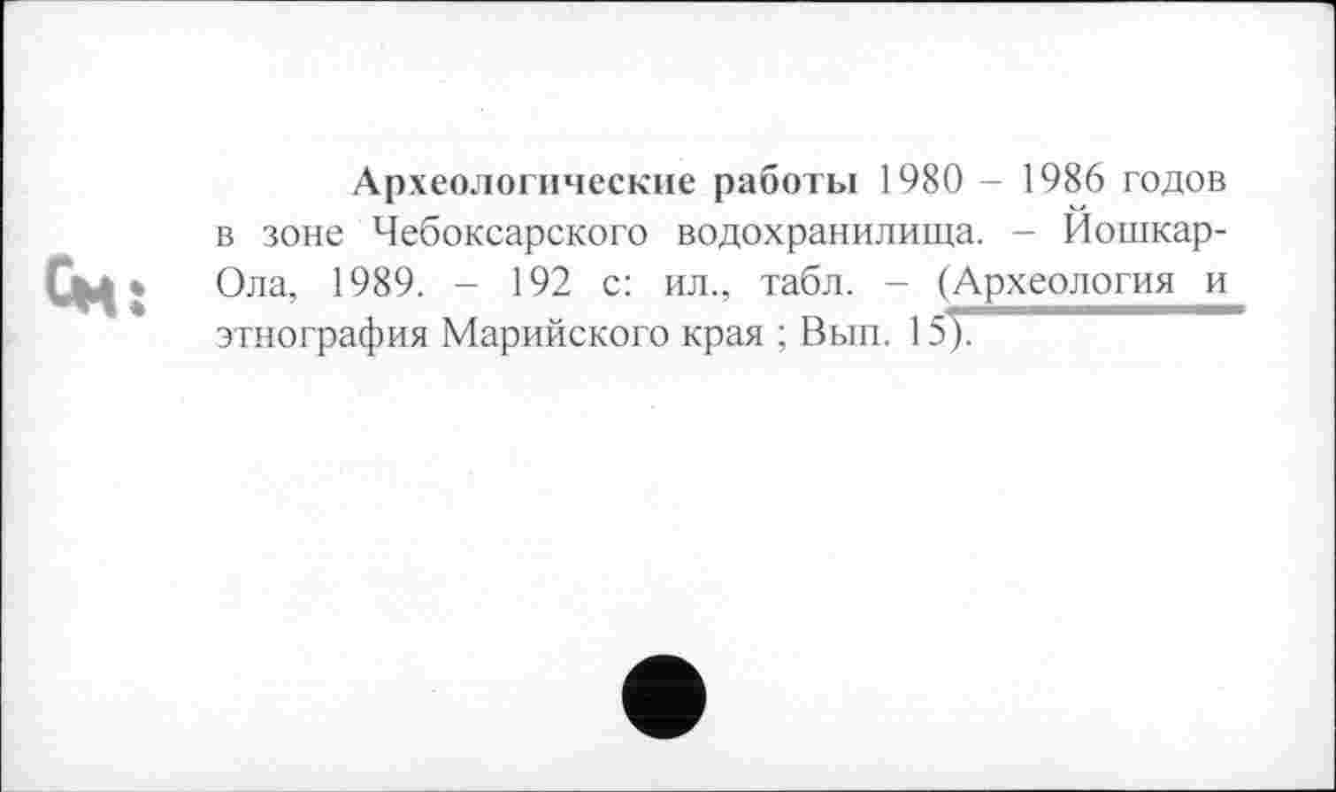 ﻿Археологические работы 1980 - 1986 годов в зоне Чебоксарского водохранилища. - Йошкар-Ола, 1989. - 192 с: ил., табл. - (Археология и этнография Марийского края ; Вып. 15ф